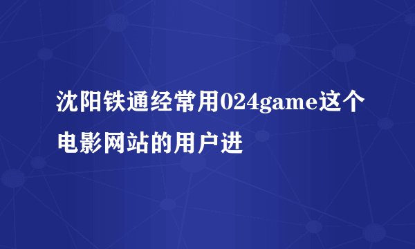 沈阳铁通经常用024game这个电影网站的用户进