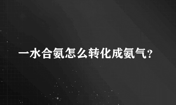 一水合氨怎么转化成氨气？