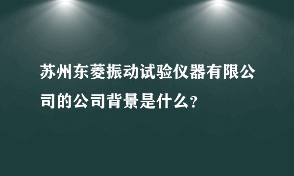 苏州东菱振动试验仪器有限公司的公司背景是什么？