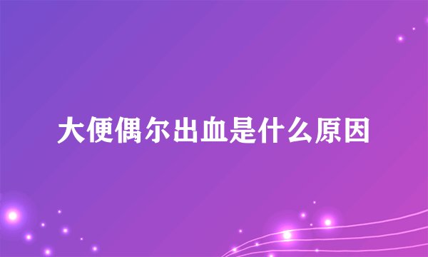 大便偶尔出血是什么原因