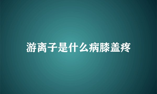 游离子是什么病膝盖疼