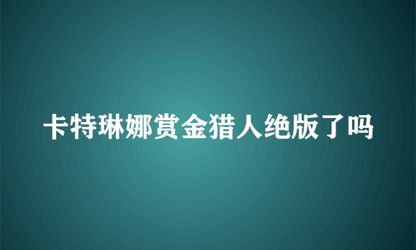 卡特琳娜赏金猎人绝版了吗