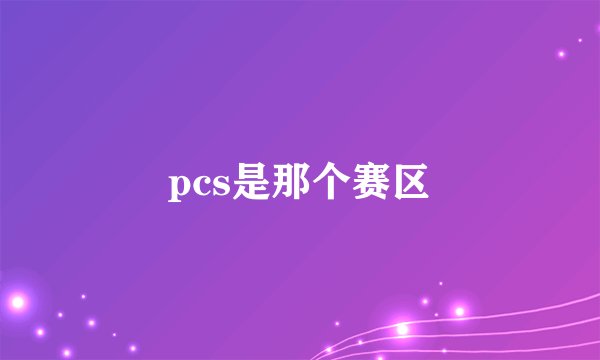 pcs是那个赛区