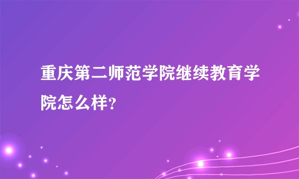 重庆第二师范学院继续教育学院怎么样？