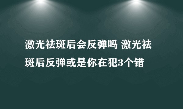 激光祛斑后会反弹吗 激光祛斑后反弹或是你在犯3个错