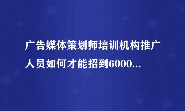 广告媒体策划师培训机构推广人员如何才能招到6000个学生？