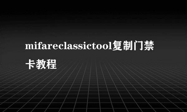 mifareclassictool复制门禁卡教程
