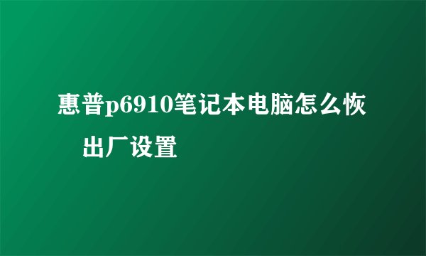惠普p6910笔记本电脑怎么恢復出厂设置