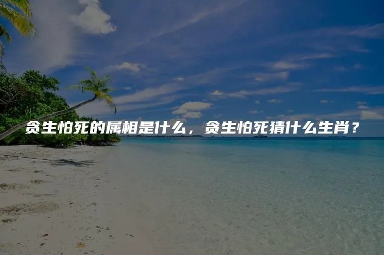贪生怕死的属相是什么，贪生怕死猜什么生肖？