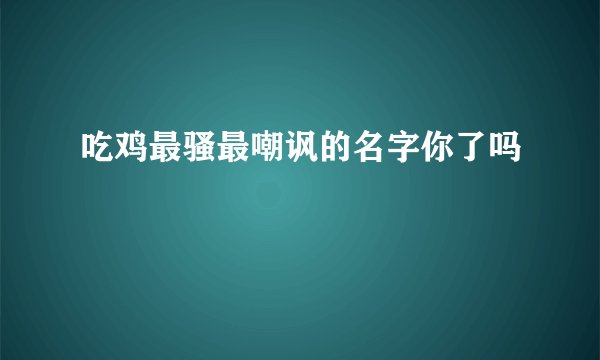 吃鸡最骚最嘲讽的名字你了吗