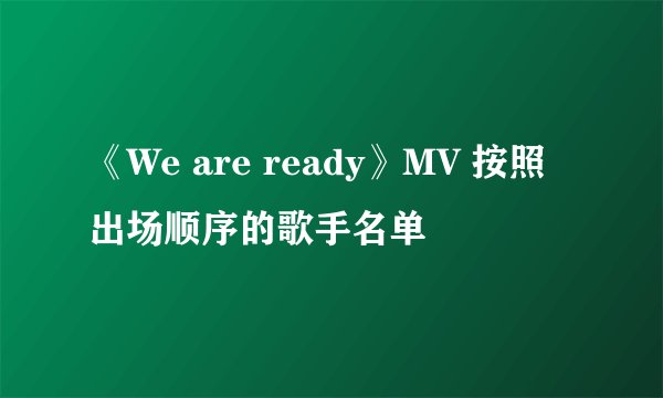 《We are ready》MV 按照出场顺序的歌手名单