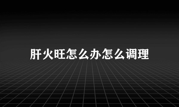 肝火旺怎么办怎么调理