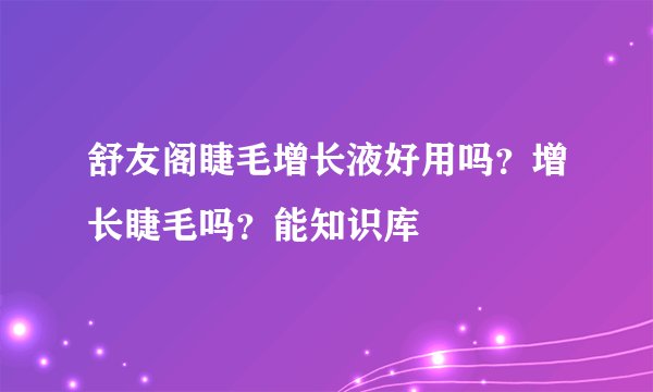 舒友阁睫毛增长液好用吗？增长睫毛吗？能知识库