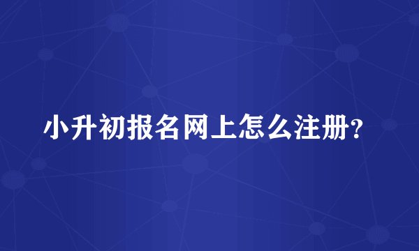 小升初报名网上怎么注册？