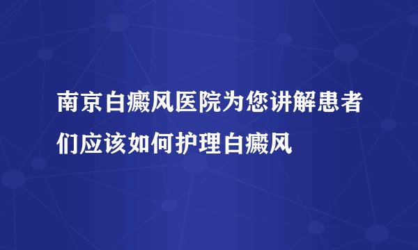 南京白癜风医院为您讲解患者们应该如何护理白癜风