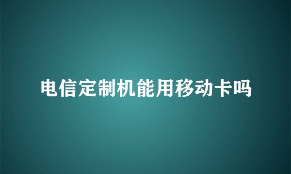 电信定制机能用移动卡吗