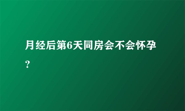 月经后第6天同房会不会怀孕？