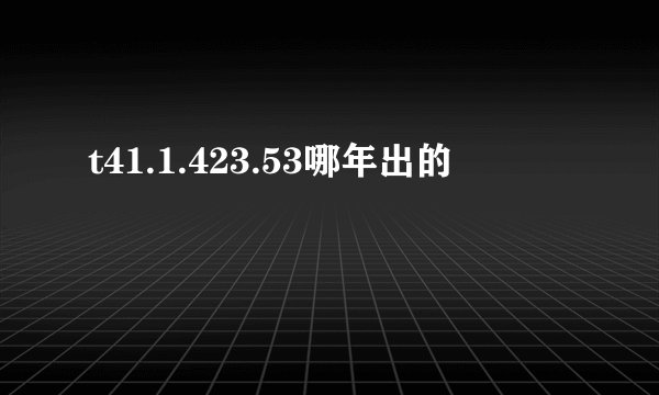 t41.1.423.53哪年出的