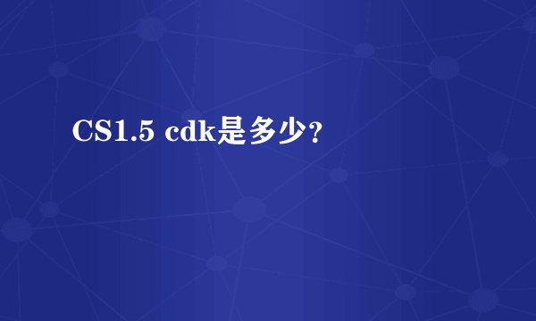 CS1.5 cdk是多少？
