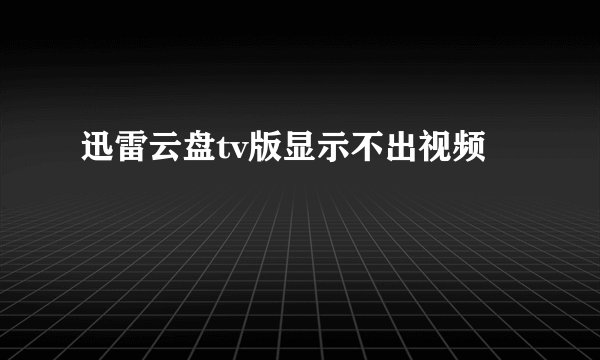 迅雷云盘tv版显示不出视频