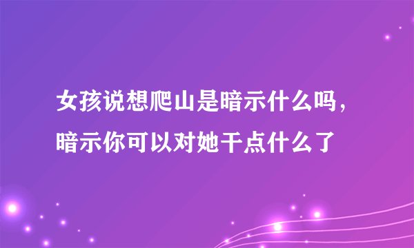 女孩说想爬山是暗示什么吗，暗示你可以对她干点什么了