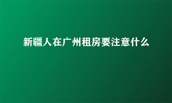 新疆人在广州租房要注意什么