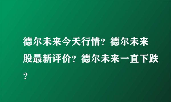 德尔未来今天行情？德尔未来股最新评价？德尔未来一直下跌？