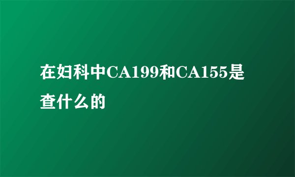 在妇科中CA199和CA155是查什么的