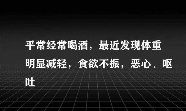 平常经常喝酒，最近发现体重明显减轻，食欲不振，恶心、呕吐