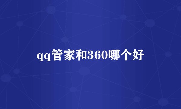 qq管家和360哪个好