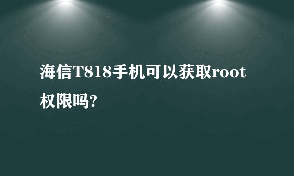 海信T818手机可以获取root权限吗?