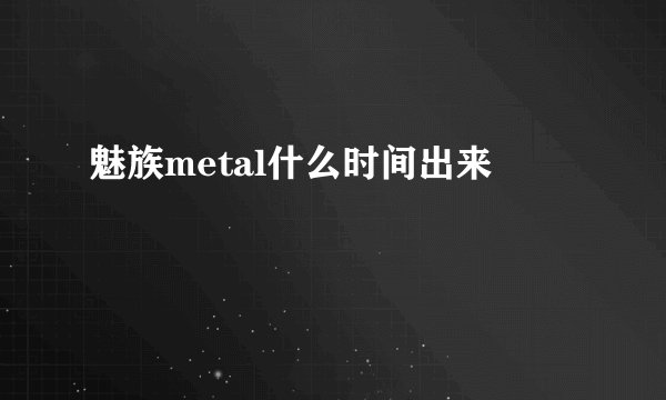 魅族metal什么时间出来