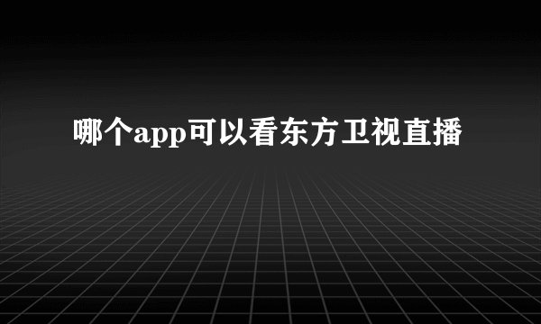 哪个app可以看东方卫视直播