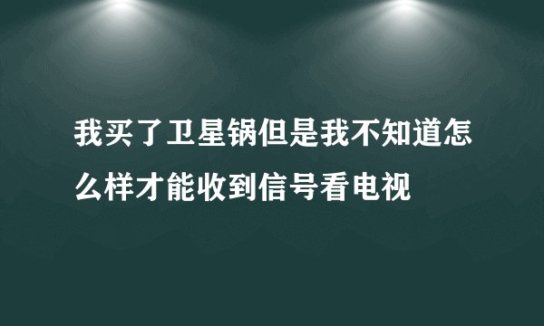 我买了卫星锅但是我不知道怎么样才能收到信号看电视