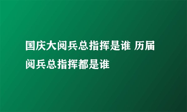 国庆大阅兵总指挥是谁 历届阅兵总指挥都是谁