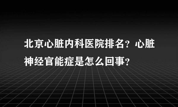 北京心脏内科医院排名？心脏神经官能症是怎么回事？