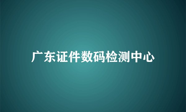 广东证件数码检测中心