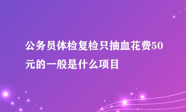 公务员体检复检只抽血花费50元的一般是什么项目