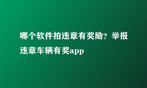 哪个软件拍违章有奖励？举报违章车辆有奖app