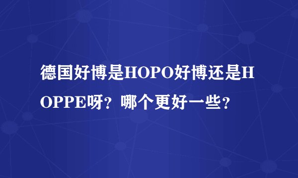 德国好博是HOPO好博还是HOPPE呀？哪个更好一些？