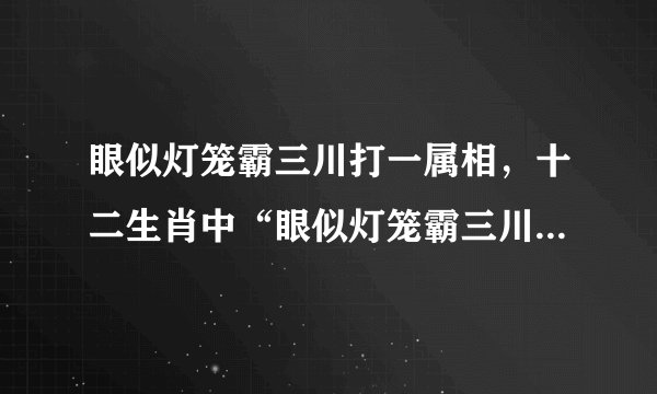 眼似灯笼霸三川打一属相，十二生肖中“眼似灯笼霸三川”是什么意思