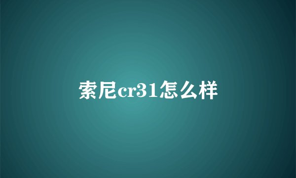 索尼cr31怎么样