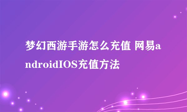 梦幻西游手游怎么充值 网易androidIOS充值方法