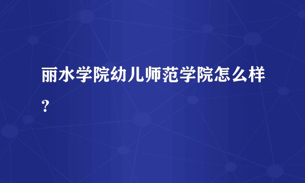 丽水学院幼儿师范学院怎么样？