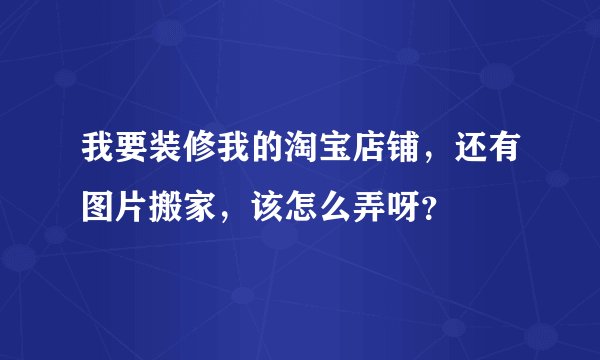 我要装修我的淘宝店铺，还有图片搬家，该怎么弄呀？