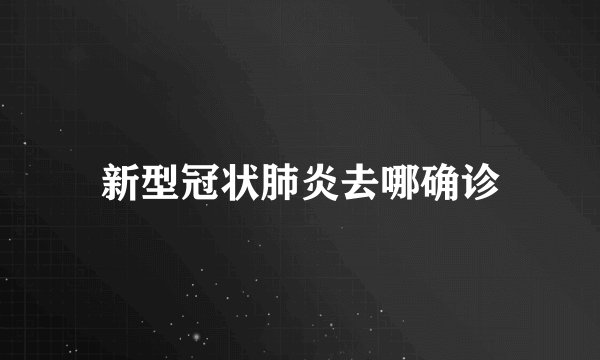 新型冠状肺炎去哪确诊