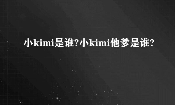 小kimi是谁?小kimi他爹是谁?