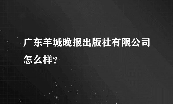 广东羊城晚报出版社有限公司怎么样？
