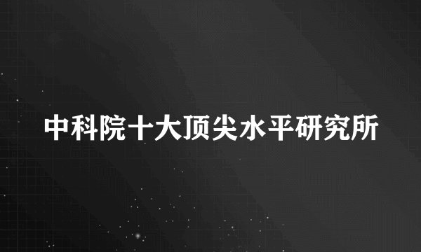 中科院十大顶尖水平研究所