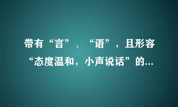 带有“言”、“语”，且形容“态度温和，小声说话”的成语是什么？